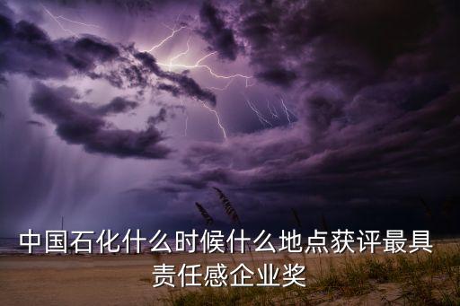 中國石化什么時(shí)候什么地點(diǎn)獲評(píng)最具 責(zé)任感企業(yè)獎(jiǎng)
