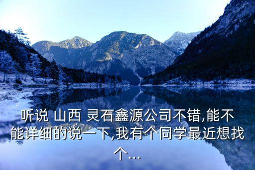 聽說(shuō) 山西 靈石鑫源公司不錯(cuò),能不能詳細(xì)的說(shuō)一下,我有個(gè)同學(xué)最近想找個(gè)...