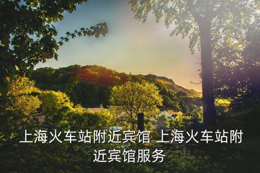  上海火車站附近賓館 上?；疖囌靖浇e館服務(wù)