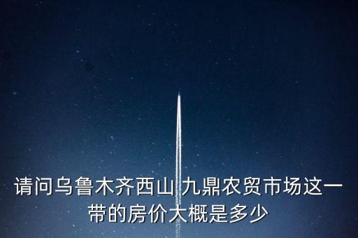 請(qǐng)問烏魯木齊西山 九鼎農(nóng)貿(mào)市場(chǎng)這一帶的房?jī)r(jià)大概是多少