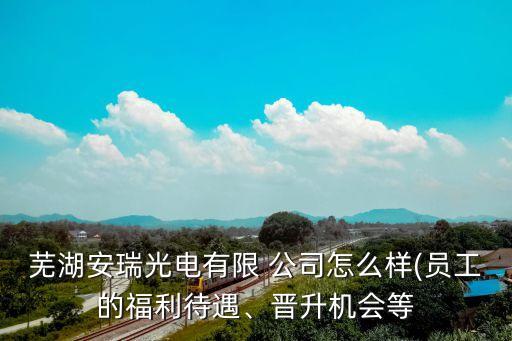 蕪湖安瑞光電有限 公司怎么樣(員工的福利待遇、晉升機(jī)會(huì)等