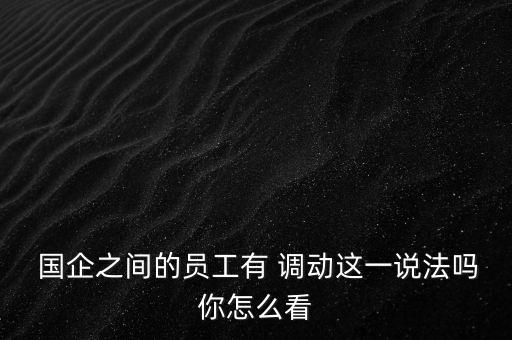  國(guó)企之間的員工有 調(diào)動(dòng)這一說法嗎你怎么看