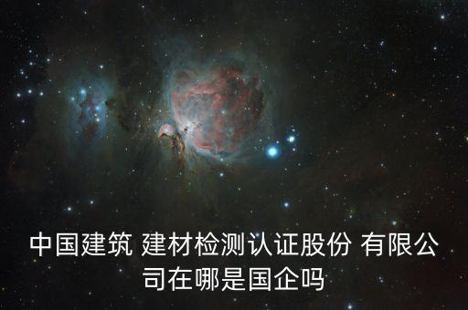 中國建筑 建材檢測(cè)認(rèn)證股份 有限公司在哪是國企嗎