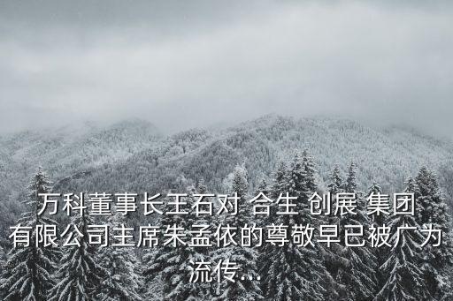 萬科董事長王石對(duì) 合生 創(chuàng)展 集團(tuán)有限公司主席朱孟依的尊敬早已被廣為流傳...