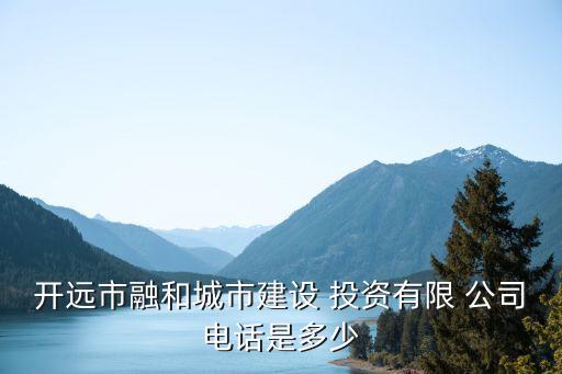 開(kāi)遠(yuǎn)市融和城市建設(shè) 投資有限 公司電話(huà)是多少