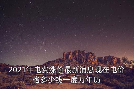 2021年電費(fèi)漲價(jià)最新消息現(xiàn)在電價(jià)格多少錢(qián)一度萬(wàn)年歷