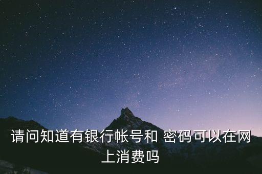 請問知道有銀行帳號(hào)和 密碼可以在網(wǎng)上消費(fèi)嗎
