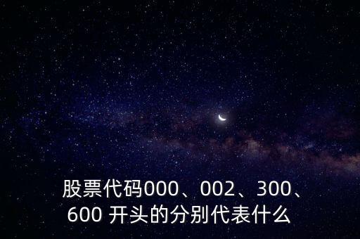  股票代碼000、002、300、600 開頭的分別代表什么