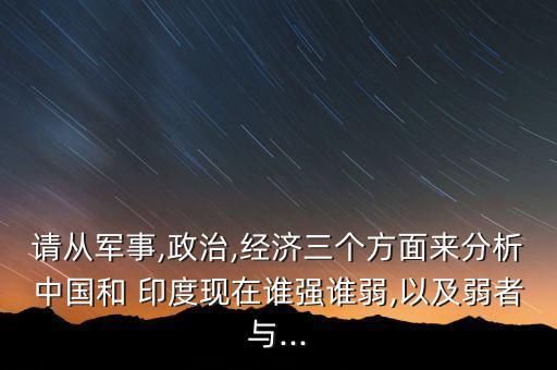 請(qǐng)從軍事,政治,經(jīng)濟(jì)三個(gè)方面來分析中國和 印度現(xiàn)在誰強(qiáng)誰弱,以及弱者與...