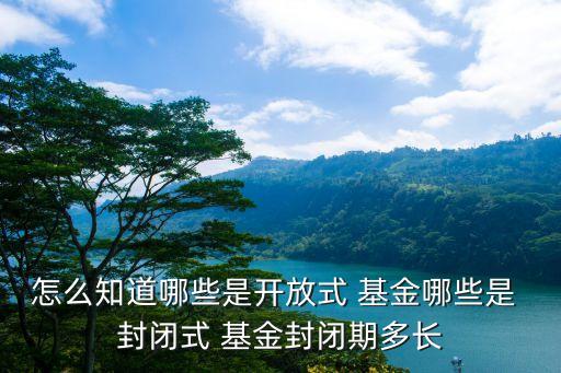 怎么知道哪些是開放式 基金哪些是 封閉式 基金封閉期多長(zhǎng)
