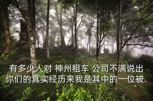 有多少人對(duì) 神州租車 公司不滿說(shuō)出你們的真實(shí)經(jīng)歷來(lái)我是其中的一位被...