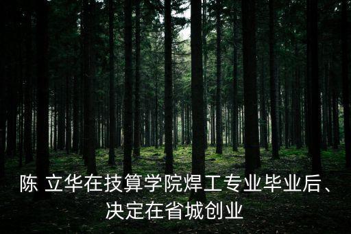 陳 立華在技算學院焊工專業(yè)畢業(yè)后、決定在省城創(chuàng)業(yè)