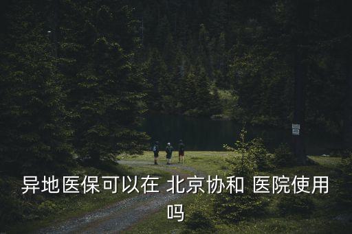 異地醫(yī)?？梢栽?北京協(xié)和 醫(yī)院使用嗎