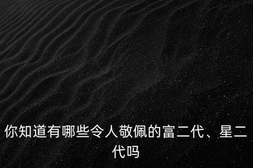 你知道有哪些令人敬佩的富二代、星二代嗎