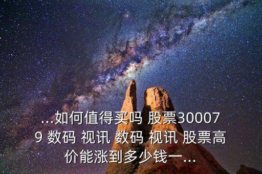 ...如何值得買嗎 股票300079 數碼 視訊 數碼 視訊 股票高價能漲到多少錢一...