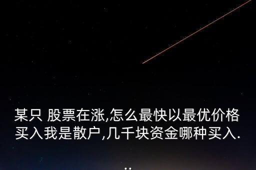 某只 股票在漲,怎么最快以最優(yōu)價(jià)格買(mǎi)入我是散戶(hù),幾千塊資金哪種買(mǎi)入...