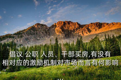 倡議 公職 人員、干部買房,有沒有相對(duì)應(yīng)的激勵(lì)機(jī)制對(duì)市場(chǎng)而言有何影響...