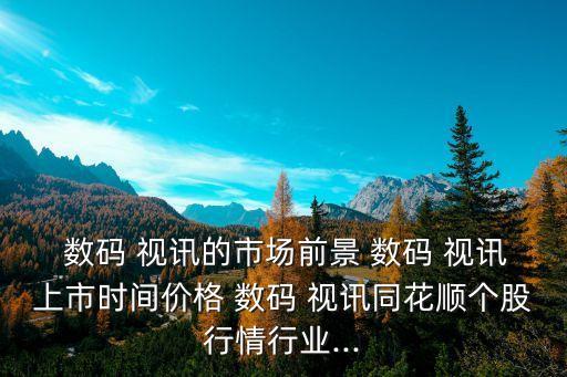  數碼 視訊的市場前景 數碼 視訊上市時間價格 數碼 視訊同花順個股行情行業(yè)...