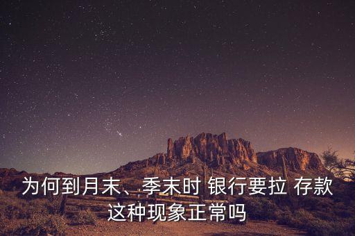 為何到月末、季末時 銀行要拉 存款這種現(xiàn)象正常嗎