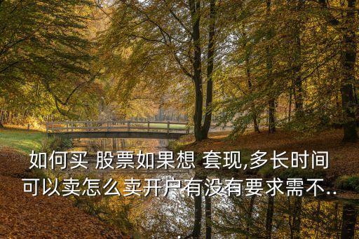 如何買(mǎi) 股票如果想 套現(xiàn),多長(zhǎng)時(shí)間可以賣(mài)怎么賣(mài)開(kāi)戶(hù)有沒(méi)有要求需不...