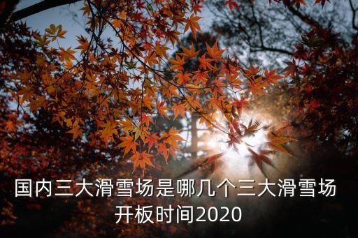國內三大滑雪場是哪幾個三大滑雪場 開板時間2020