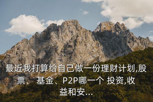 最近我打算給自己做一份理財計劃,股票、 基金、P2P哪一個 投資,收益和安...