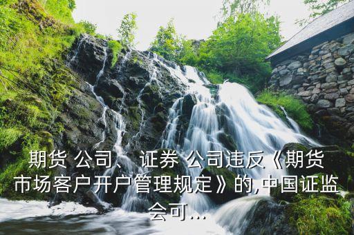 期貨 公司、 證券 公司違反《期貨市場(chǎng)客戶開(kāi)戶管理規(guī)定》的,中國(guó)證監(jiān)會(huì)可...