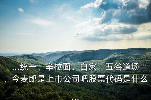 ...統(tǒng)一、辛拉面、白家、五谷道場(chǎng)、今麥郎是上市公司吧股票代碼是什么...