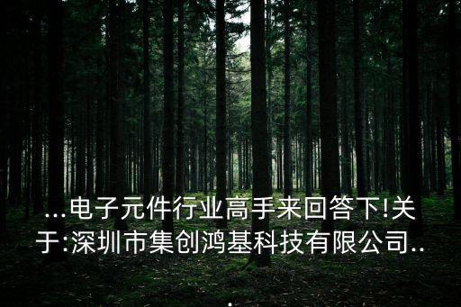 ...電子元件行業(yè)高手來回答下!關于:深圳市集創(chuàng)鴻基科技有限公司...