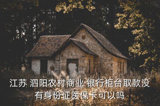 江蘇 泗陽(yáng)農(nóng)村商業(yè) 銀行柜臺(tái)取款沒(méi)有身份證醫(yī)保卡可以嗎