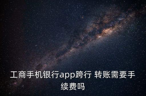 工商手機銀行app跨行 轉賬需要手續(xù)費嗎