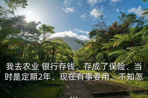 我去農(nóng)業(yè) 銀行存錢、存成了保險、當時是定期2年、現(xiàn)在有事要用、不知怎...
