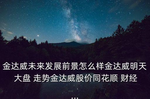 金達(dá)威未來發(fā)展前景怎么樣金達(dá)威明天 大盤 走勢金達(dá)威股價同花順 財經(jīng)...