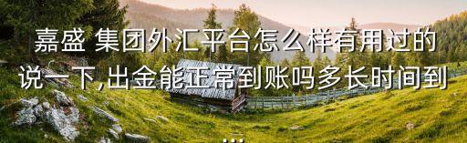  嘉盛 集團(tuán)外匯平臺(tái)怎么樣有用過的說一下,出金能正常到賬嗎多長時(shí)間到...