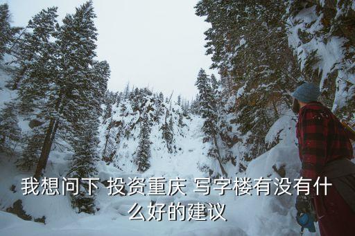 我想問(wèn)下 投資重慶 寫(xiě)字樓有沒(méi)有什么好的建議