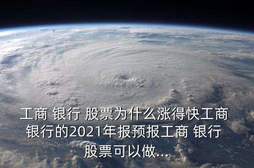工商 銀行 股票為什么漲得快工商 銀行的2021年報預報工商 銀行 股票可以做...