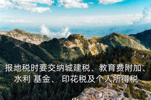 報地稅時要交納城建稅、教育費附加、 水利 基金、 印花稅及個人所得稅...