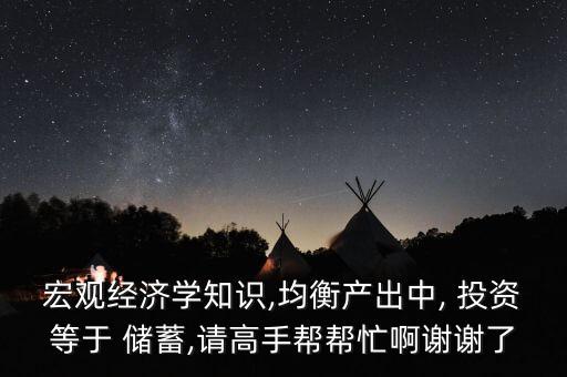 宏觀經(jīng)濟學知識,均衡產(chǎn)出中, 投資等于 儲蓄,請高手幫幫忙啊謝謝了