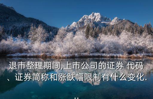 退市整理期間,上市公司的證券 代碼、證券簡(jiǎn)稱和漲跌幅限制有什么變化...