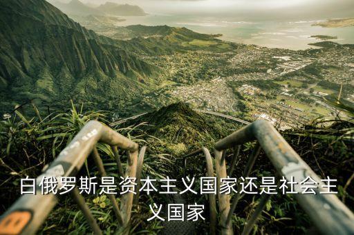  白俄羅斯是資本主義國家還是社會(huì)主義國家