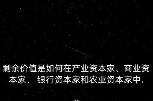 剩余價值是如何在產(chǎn)業(yè)資本家、商業(yè)資本家、 銀行資本家和農(nóng)業(yè)資本家中...