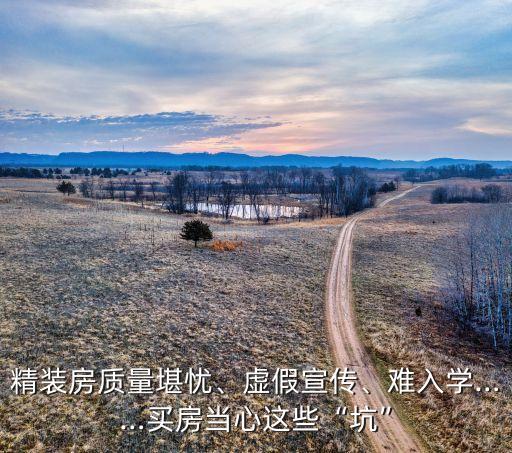 精裝房質(zhì)量堪憂、虛假宣傳、難入學(xué)……買房當(dāng)心這些“坑”