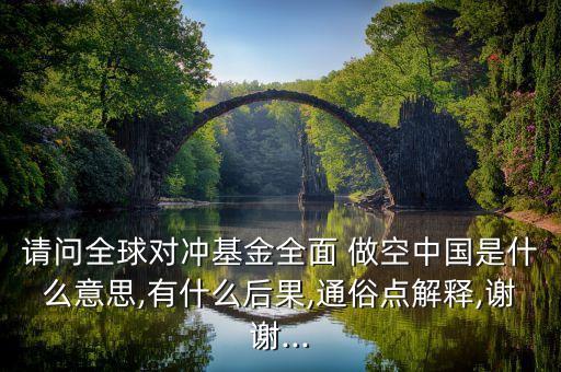 請(qǐng)問全球?qū)_基金全面 做空中國(guó)是什么意思,有什么后果,通俗點(diǎn)解釋,謝謝...