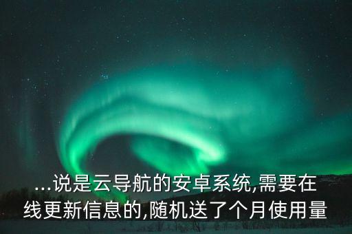 ...說是云導(dǎo)航的安卓系統(tǒng),需要在線更新信息的,隨機送了個月使用量