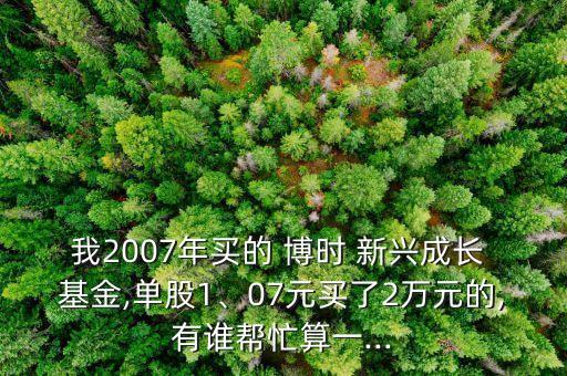 我2007年買的 博時(shí) 新興成長 基金,單股1、07元買了2萬元的,有誰幫忙算一...