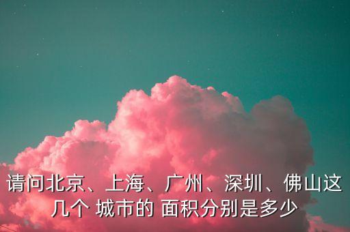 請(qǐng)問北京、上海、廣州、深圳、佛山這幾個(gè) 城市的 面積分別是多少