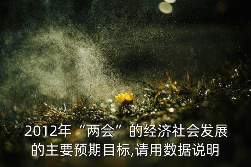  2012年“兩會(huì)”的經(jīng)濟(jì)社會(huì)發(fā)展的主要預(yù)期目標(biāo),請(qǐng)用數(shù)據(jù)說明