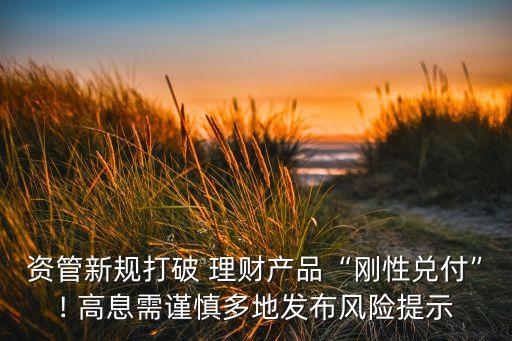 資管新規(guī)打破 理財(cái)產(chǎn)品“剛性?xún)陡丁? 高息需謹(jǐn)慎多地發(fā)布風(fēng)險(xiǎn)提示