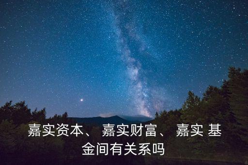  嘉實資本、 嘉實財富、 嘉實 基金間有關(guān)系嗎