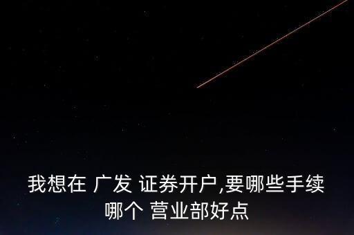 我想在 廣發(fā) 證券開戶,要哪些手續(xù)哪個(gè) 營(yíng)業(yè)部好點(diǎn)